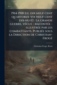 Title: 1914-1918 [i.e. dix neuf cent quartorze-vix neuf cent dix-huit]: La grande guerre, vï¿½(c)cue - racontï¿½(c)e - illustrï¿½(c)e par les combattants. Publiï¿½(c)e sous la Direction de Christian-Frogï¿½(c), Author: Renï(c) Christian-Frogï(c)