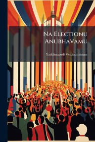 Title: Na Electionu Anubhavamu, Author: Yaddanapudi Venkataratnam