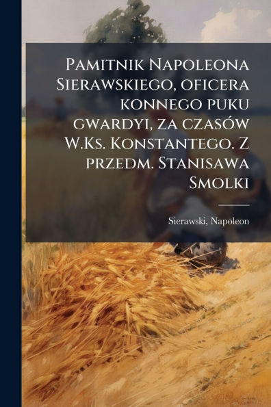 Pamitnik Napoleona Sierawskiego, oficera konnego puku gwardyi, za czasï¿½3w W.Ks. Konstantego. Z przedm. Stanisawa Smolki