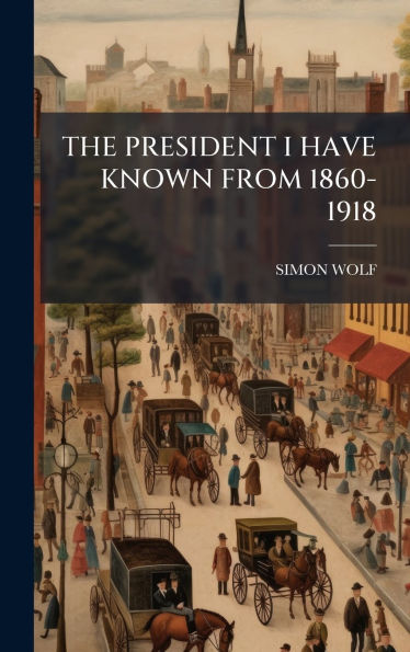 The President I Have Known from 1860-1918