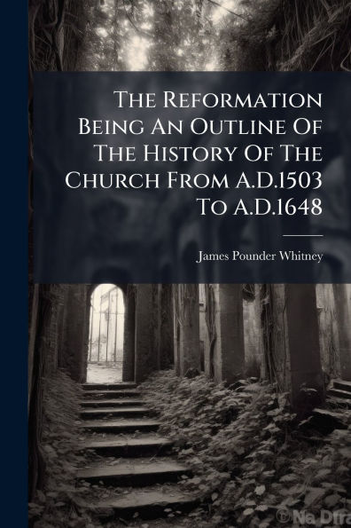 The Reformation Being An Outline Of History Church From A.D.1503 To A.D.1648
