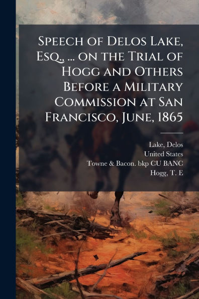 Speech of Delos Lake, Esq., ... on the Trial Hogg and Others Before a Military Commission at San Francisco, June, 1865