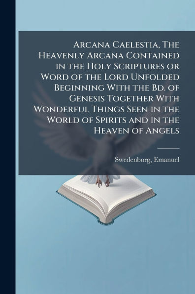 Arcana Caelestia, the Heavenly Contained Holy Scriptures or Word of Lord Unfolded Beginning With Bd. Genesis Together Wonderful Things Seen World Spirits and Heaven Angels