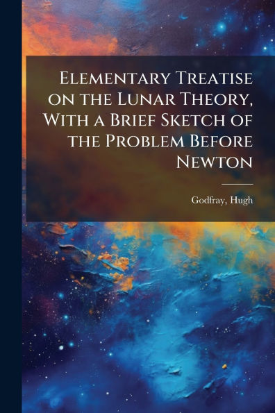 Elementary Treatise on the Lunar Theory, With a Brief Sketch of Problem Before Newton