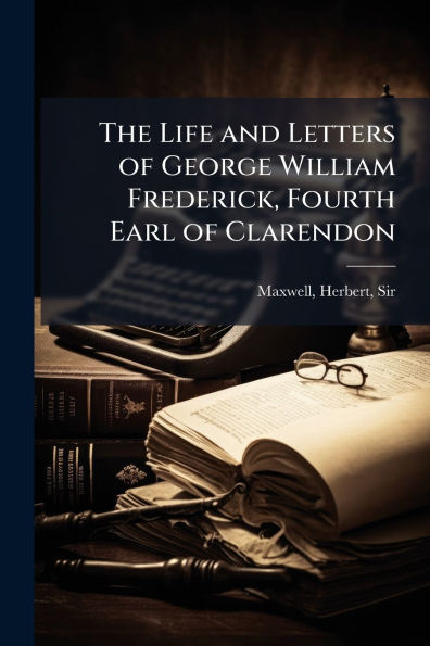 The Life and Letters of George William Frederick, Fourth Earl Clarendon