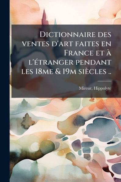Dictionnaire des ventes d'art faites en France et ï¿½ l'ï¿½(c)tranger pendant les 18me & 19m siï¿½cles ..