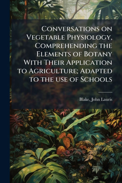 Conversations on Vegetable Physiology, Comprehending the Elements of Botany With Their Application to Agriculture; Adapted use Schools