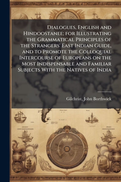 Dialogues, English and Hindoostanee; for Illustrating the Grammatical Principles of Strangers' East Indian Guide, to Promote Colloquial Intercourse Europeans on Most Indispensable Familiar Subjects With Natives India