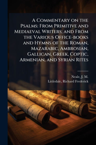A Commentary on the Psalms: From Primitive and Mediaeval Writers; Various Office-books Hymns of Roman, Mazarabic, Ambrosian, Gallican, Greek, Coptic, Armenian, Syrian Rites