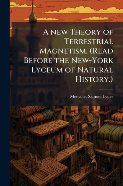 A new Theory of Terrestrial Magnetism. (Read Before the New-York Lyceum Natural History.)