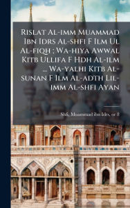 Title: Rislat Al-imm Muammad Ibn Idrs Al-shfi F Ilm Ul Al-fiqh; Wa-hiya Awwal Kitb Ullifa F Hdh Al-ilm ... Wa-yalhi Kitb Al-sunan F Ilm Al-adth Lil-imm Al-shfi Ayan, Author: Muammad Ibn Idrs 767 or 8-820 Shfi