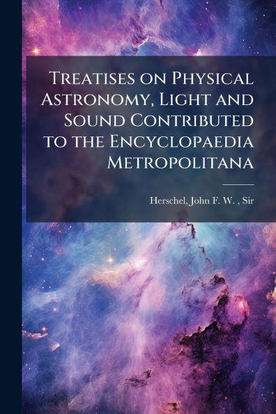 Treatises on Physical Astronomy, Light and Sound Contributed to the Encyclopaedia Metropolitana