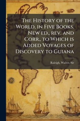 the History of World, Five Books. New ed., rev. and Corr., to Which is Added Voyages Discovery Guiana