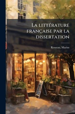 La littï¿½(c)rature franï¿½aise par la dissertation