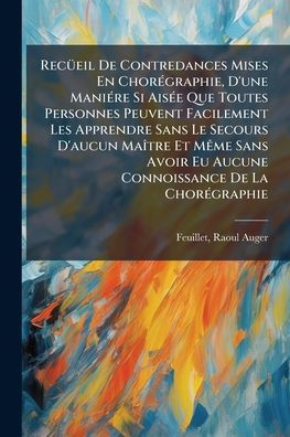 Recï¿½1/4eil De Contredances Mises En Chorï¿½(c)graphie, D'une Maniï¿½(c)re Si Aisï¿½(c)e Que Toutes Personnes Peuvent Facilement Les Apprendre Sans Le Secours D'aucun Maï¿½(R)tre Et Mï¿½ame Avoir Eu Aucune Connoissance La Chorï¿½(c)graphie