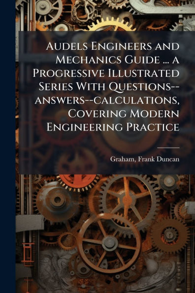 Audels Engineers and Mechanics Guide ... a Progressive Illustrated Series With Questions--answers--calculations, Covering Modern Engineering Practice