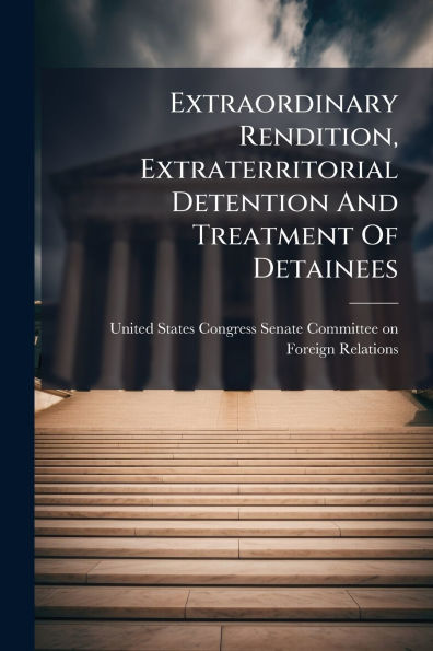 Extraordinary Rendition, Extraterritorial Detention And Treatment Of Detainees