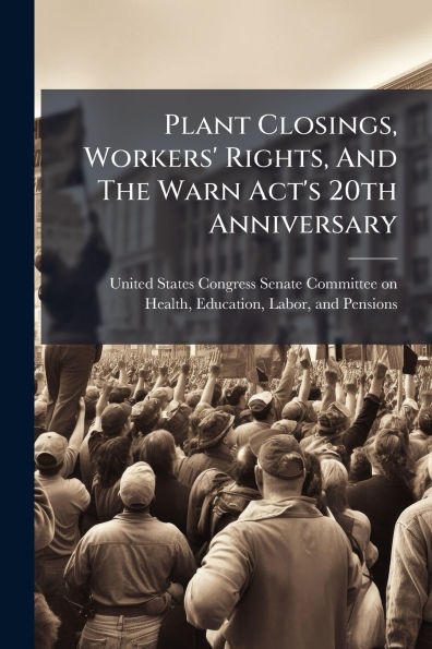 Plant Closings, Workers' Rights, And The Warn Act's 20th Anniversary