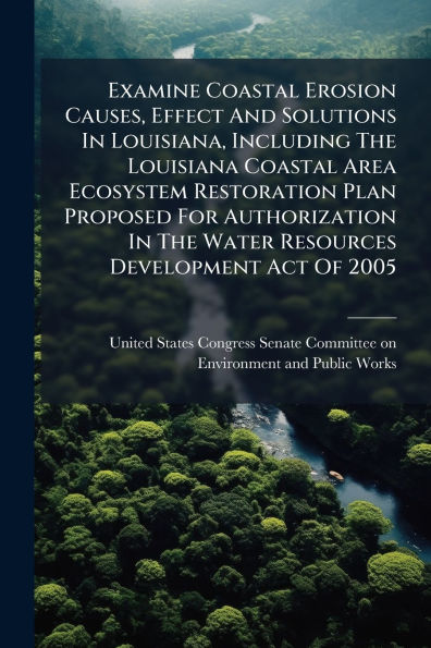 Examine Coastal Erosion Causes, Effect And Solutions Louisiana, Including The Louisiana Area Ecosystem Restoration Plan Proposed For Authorization Water Resources Development Act Of 2005