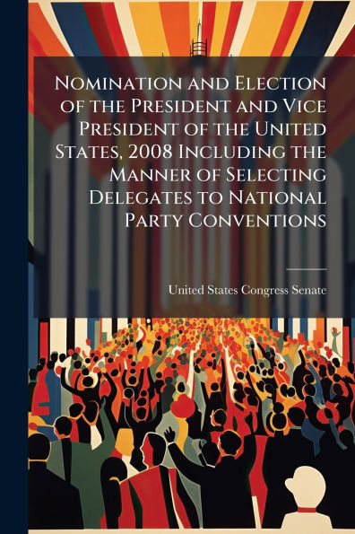 Nomination and Election of the President Vice United States, 2008 Including Manner Selecting Delegates to National Party Conventions