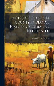 Title: History of La Porte County, Indiana ... History of Indiana ... Illustrated, Author: Charles C Chapman