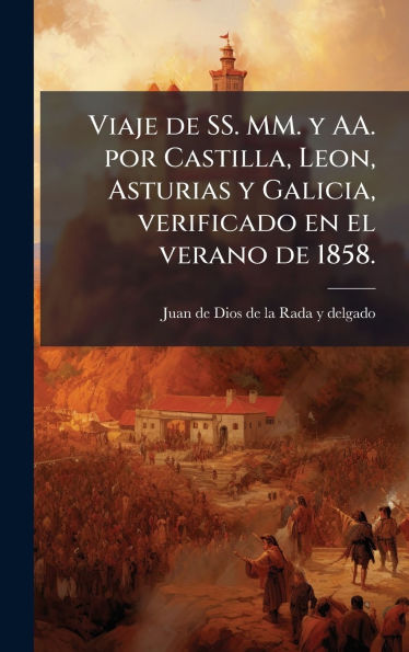Viaje de SS. MM. y AA. por Castilla, Leon, Asturias y Galicia, verificado en el verano de 1858.
