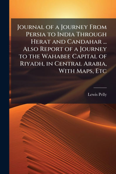 Journal of a Journey From Persia to India Through Herat and Candahar ... Also Report the Wahabee Capital Riyadh, Central Arabia, With Maps, Etc