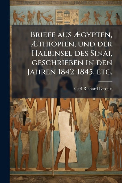 Briefe aus Ã¯Â¿Â½gypten, Ã¯Â¿Â½thiopien, und der Halbinsel des Sinai, geschrieben den Jahren 1842-1845, etc.