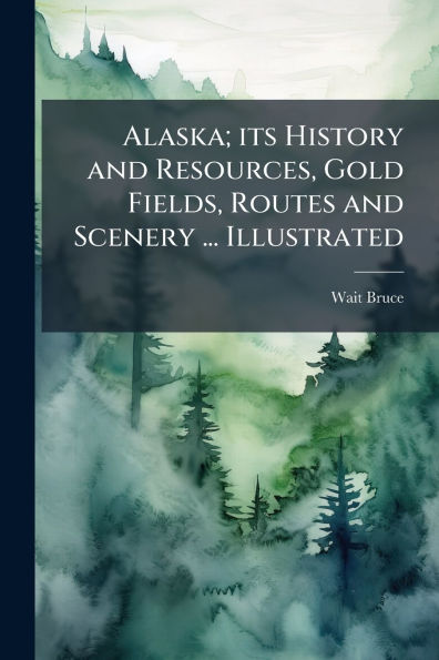 Alaska; its History and Resources, Gold Fields, Routes Scenery ... Illustrated