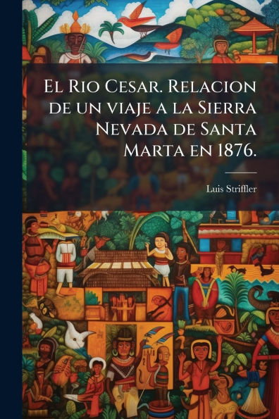 El Rio Cesar. Relacion de un viaje a la Sierra Nevada Santa Marta en 1876.