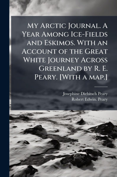 My Arctic Journal. a Year Among Ice-Fields and Eskimos. With an Account of the Great White Journey Across Greenland by R. E. Peary. [With map.]