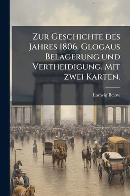 Zur Geschichte des Jahres 1806. Glogaus Belagerung und Vertheidigung. Mit zwei Karten.