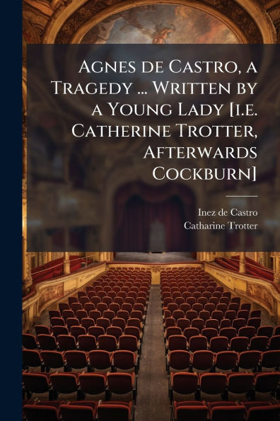 Agnes de Castro, a Tragedy ... Written by Young Lady [i.e. Catherine Trotter, Afterwards Cockburn]