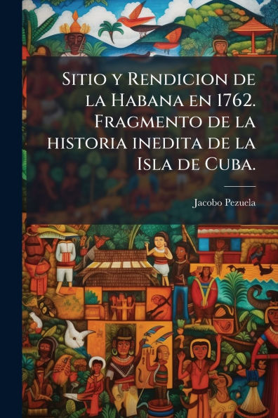 Sitio y Rendicion de la Habana en 1762. Fragmento historia inedita Isla Cuba.