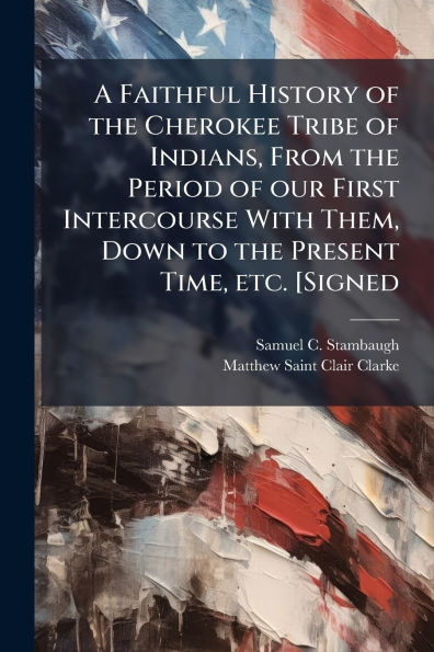 A Faithful History of the Cherokee Tribe Indians, From Period our First Intercourse With Them, Down to Present Time, etc. [Signed