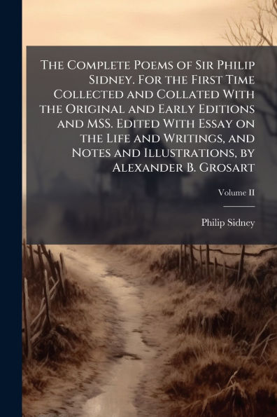 the Complete Poems of Sir Philip Sidney. For First Time Collected and Collated With Original Early Editions MSS. Edited Essay on Life Writings, Notes Illustrations, by Alexander B. Grosart