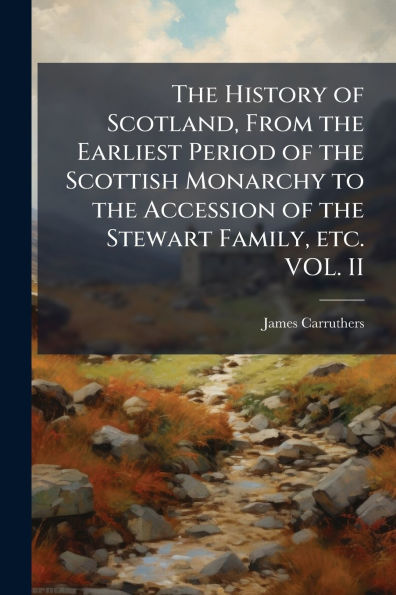 the History of Scotland, From Earliest Period Scottish Monarchy to Accession Stewart Family, etc. VOL. II