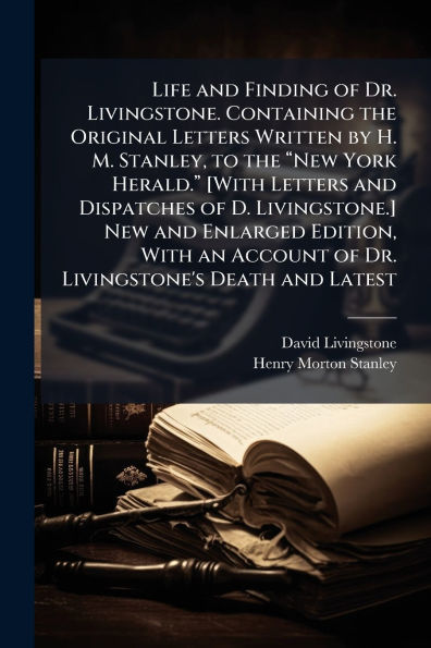 Life and Finding of Dr. Livingstone. Containing the Original Letters Written by H. M. Stanley, to the ï¿½€œNew York Herald.ï¿½€ [With Letters and Dispatches of D. Livingstone.] New and Enlarged Edition, With an Account of Dr. Livingst