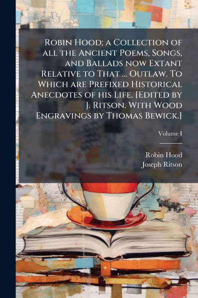 Robin Hood; a Collection of all the Ancient Poems, Songs, and Ballads now Extant Relative To That ... Outlaw. Which are Prefixed Historical Anecdotes his Life. [Edited by J. Ritson. With Wood Engravings Thomas Bewick.]