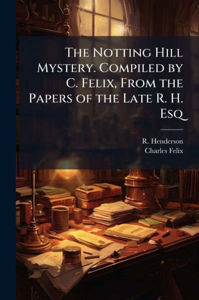 the Notting Hill Mystery. Compiled by C. Felix, From Papers of Late R. H. Esq