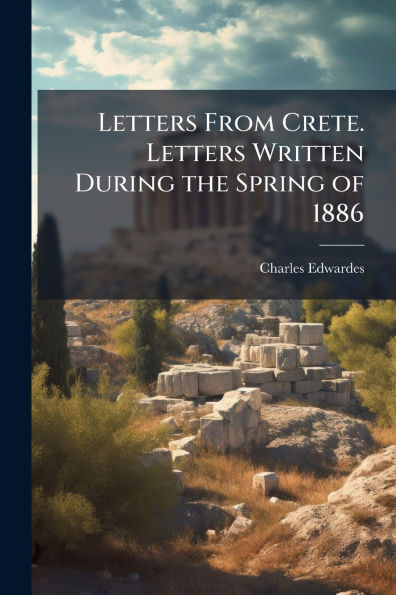Letters From Crete. Written During the Spring of 1886