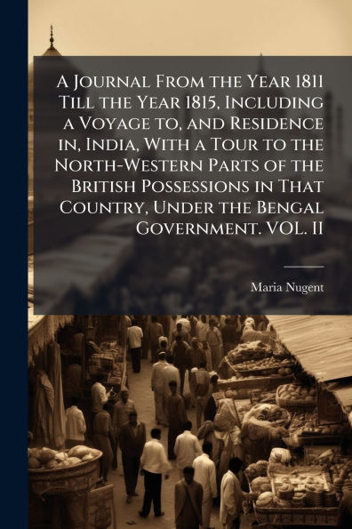 a Journal From the Year 1811 Till 1815, Including Voyage to, and Residence in, India, With Tour to North-Western Parts of British Possessions That Country, Under Bengal Government. VOL. II