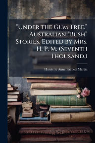Title: ï¿½€œUnder the Gum Tree.ï¿½€ Australian ï¿½€œBushï¿½€ Stories. Edited by Mrs. H. P. M. (Seventh Thousand.), Author: Harriette Anne Pachett Martin