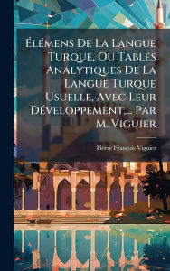 Title: Ã¯Â¿Â½‰lÃ¯Â¿Â½(c)mens De La Langue Turque, Ou Tables Analytiques De La Langue Turque Usuelle, Avec Leur DÃ¯Â¿Â½(c)veloppement, ... Par M. Viguier, Author: Pierre-Franïois Viguier