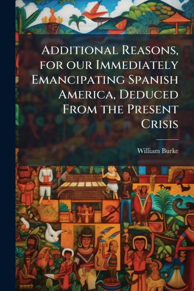 Additional Reasons, for our Immediately Emancipating Spanish America, Deduced From the Present Crisis