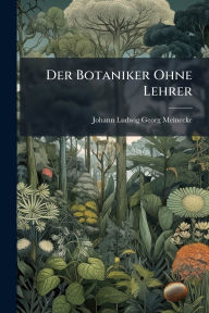 Title: Der Botaniker Ohne Lehrer, Author: Johann Ludwig Georg Meinecke