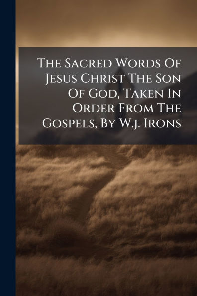 The Sacred Words Of Jesus Christ Son God, Taken Order From Gospels, By W.j. Irons