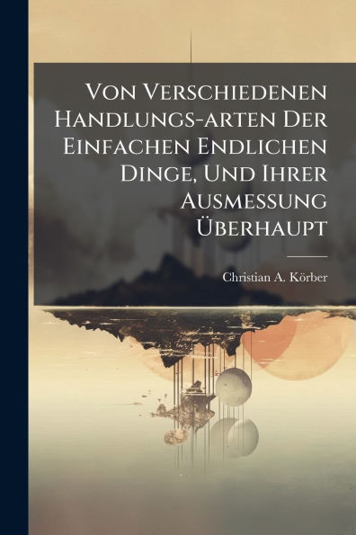 Von Verschiedenen Handlungs-arten Der Einfachen Endlichen Dinge, Und Ihrer Ausmessung Ã¯Â¿Â½berhaupt