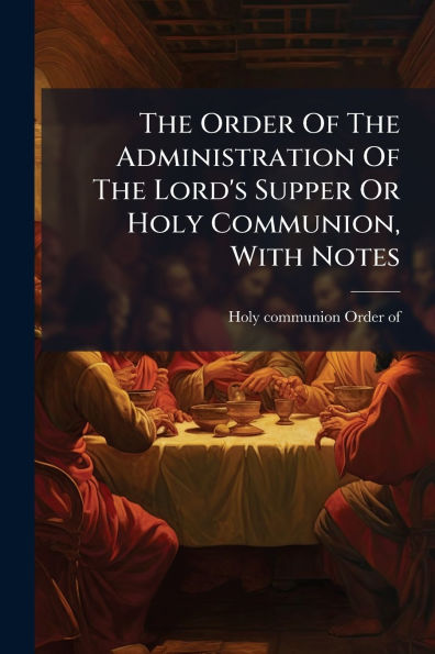 The Order Of Administration Lord's Supper Or Holy Communion, With Notes