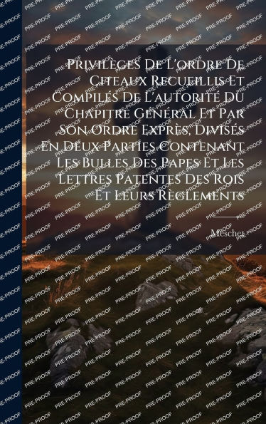 Privilï¿½ges De L'ordre De Citeaux Recueillis Et Compilï¿½(c)s De L'autoritï¿½(c) Du Chapitre Gï¿½(c)nï¿½(c)ral Et Par Son Ordre Exprï¿½s, Divisï¿½(c)s En Deux Parties Contenant Les Bulles Des Papes Et Les Lettres Patentes Des Rois Et Leurs Rï¿½glements